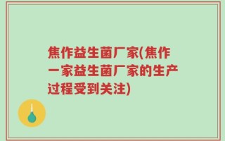 焦作益生菌厂家(焦作一家益生菌厂家的生产过程受到关注)