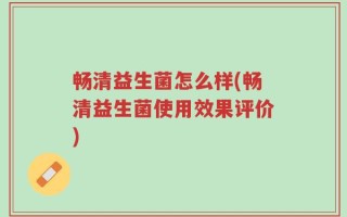 畅清益生菌怎么样(畅清益生菌使用效果评价)