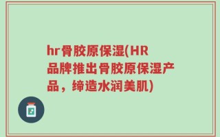 hr骨胶原保湿(HR品牌推出骨胶原保湿产品，缔造水润美肌)