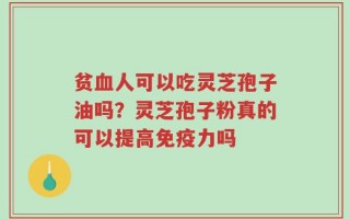 贫血人可以吃灵芝孢子油吗？灵芝孢子粉真的可以提高免疫力吗