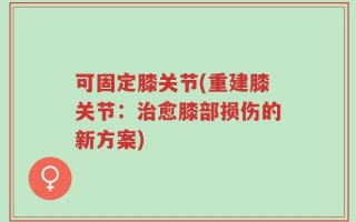 可固定膝关节(重建膝关节：治愈膝部损伤的新方案)