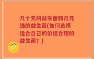 几十元的益生菌和几元钱的益生菌(如何选择适合自己的价格合理的益生菌？)