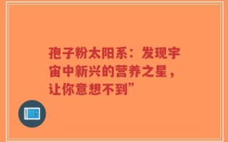 孢子粉太阳系：发现宇宙中新兴的营养之星，让你意想不到”