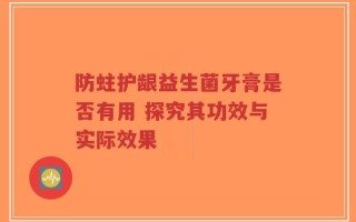 防蛀护龈益生菌牙膏是否有用 探究其功效与实际效果