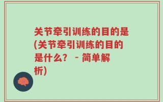 关节牵引训练的目的是(关节牵引训练的目的是什么？ - 简单解析)