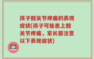 孩子髋关节疼痛的表现症状(孩子可能患上髋关节疼痛，家长需注意以下表现症状)
