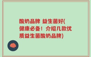 酸奶品牌 益生菌好(健康必备！介绍几款优质益生菌酸奶品牌)