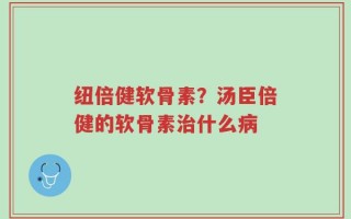 纽倍健软骨素？汤臣倍健的软骨素治什么病