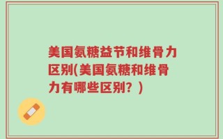 美国氨糖益节和维骨力区别(美国氨糖和维骨力有哪些区别？)