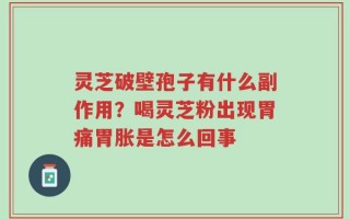 灵芝破壁孢子有什么副作用？喝灵芝粉出现胃痛胃胀是怎么回事