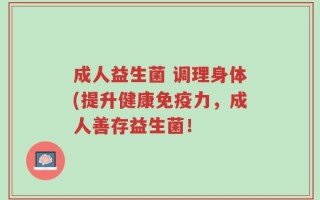 成人益生菌 调理身体(提升健康免疫力，成人善存益生菌！