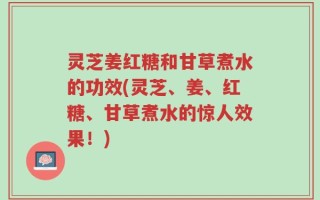 灵芝姜红糖和甘草煮水的功效(灵芝、姜、红糖、甘草煮水的惊人效果！)