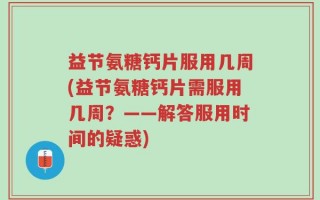 益节氨糖钙片服用几周(益节氨糖钙片需服用几周？——解答服用时间的疑惑)
