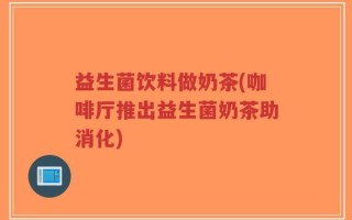 益生菌饮料做奶茶(咖啡厅推出益生菌奶茶助消化)