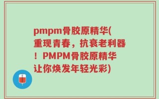 pmpm骨胶原精华(重现青春，抗衰老利器！PMPM骨胶原精华让你焕发年轻光彩)