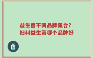 益生菌不同品牌集合？妇科益生菌哪个品牌好