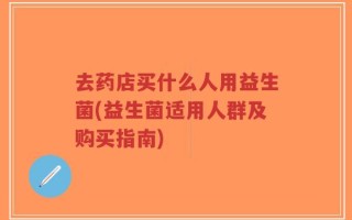 去药店买什么人用益生菌(益生菌适用人群及购买指南)