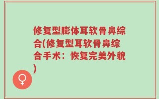 修复型膨体耳软骨鼻综合(修复型耳软骨鼻综合手术：恢复完美外貌)
