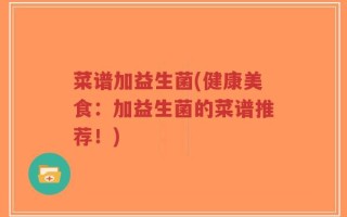 菜谱加益生菌(健康美食：加益生菌的菜谱推荐！)
