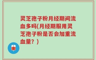 灵芝孢子粉月经期间流血多吗(月经期服用灵芝孢子粉是否会加重流血量？)