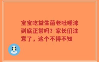 宝宝吃益生菌老吐唾沫到底正常吗？家长们注意了，这个不得不知