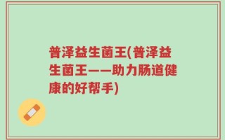 普泽益生菌王(普泽益生菌王——助力肠道健康的好帮手)