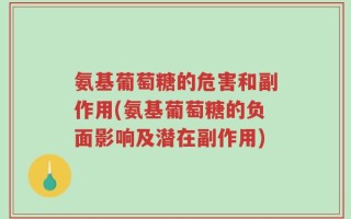 氨基葡萄糖的危害和副作用(氨基葡萄糖的负面影响及潜在副作用)