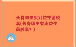 长春哪里买到益生菌胶囊(长春哪里有卖益生菌胶囊？)