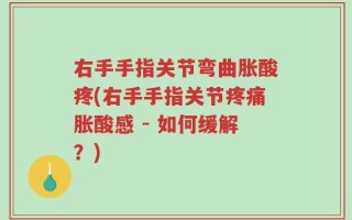 右手手指关节弯曲胀酸疼(右手手指关节疼痛胀酸感 - 如何缓解？)