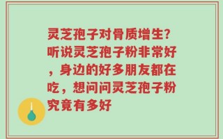 灵芝孢子对骨质增生？听说灵芝孢子粉非常好，身边的好多朋友都在吃，想问问灵芝孢子粉究竟有多好