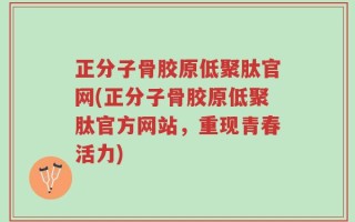 正分子骨胶原低聚肽官网(正分子骨胶原低聚肽官方网站，重现青春活力)