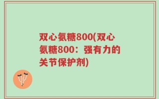 双心氨糖800(双心氨糖800：强有力的关节保护剂)