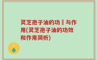 灵芝孢子油的功効与作用(灵芝孢子油的功效和作用简析)