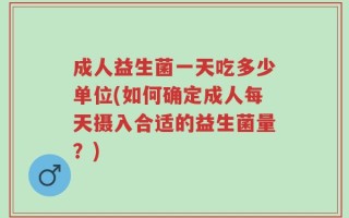 成人益生菌一天吃多少单位(如何确定成人每天摄入合适的益生菌量？)
