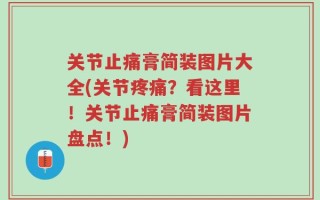 关节止痛膏简装图片大全(关节疼痛？看这里！关节止痛膏简装图片盘点！)