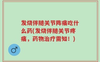 发烧伴随关节阵痛吃什么药(发烧伴随关节疼痛，药物治疗需知！)