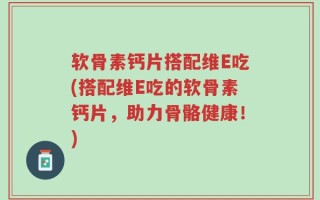 软骨素钙片搭配维E吃(搭配维E吃的软骨素钙片，助力骨骼健康！)