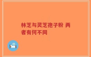 林芝与灵芝孢子粉 两者有何不同