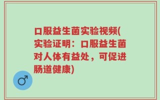 口服益生菌实验视频(实验证明：口服益生菌对人体有益处，可促进肠道健康)