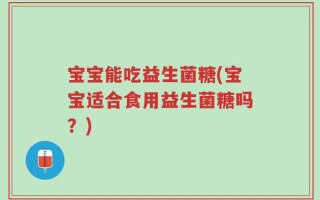 宝宝能吃益生菌糖(宝宝适合食用益生菌糖吗？)