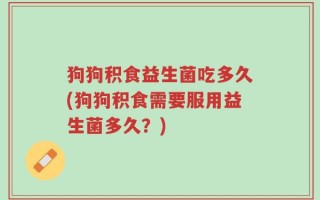 狗狗积食益生菌吃多久(狗狗积食需要服用益生菌多久？)