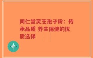 同仁堂灵芝孢子粉：传承品质 养生保健的优质选择