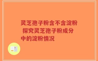 灵芝孢子粉含不含淀粉 探究灵芝孢子粉成分中的淀粉情况