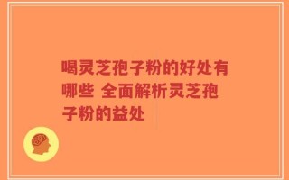 喝灵芝孢子粉的好处有哪些 全面解析灵芝孢子粉的益处