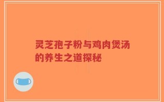 灵芝孢子粉与鸡肉煲汤的养生之道探秘
