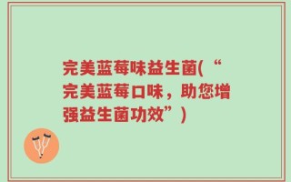 完美蓝莓味益生菌(“完美蓝莓口味，助您增强益生菌功效”)