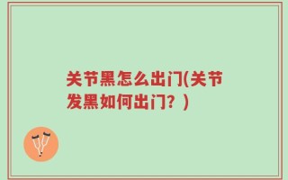 关节黑怎么出门(关节发黑如何出门？)