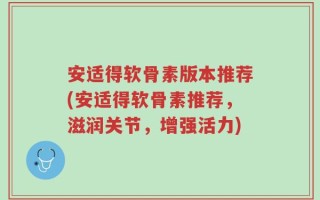 安适得软骨素版本推荐(安适得软骨素推荐，滋润关节，增强活力)