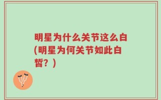 明星为什么关节这么白(明星为何关节如此白皙？)