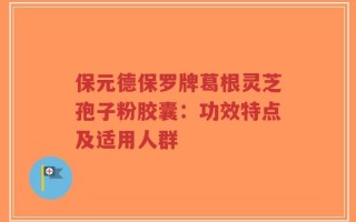 保元德保罗牌葛根灵芝孢子粉胶囊：功效特点及适用人群